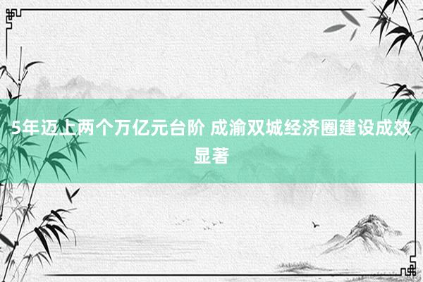 5年迈上两个万亿元台阶 成渝双城经济圈建设成效显著