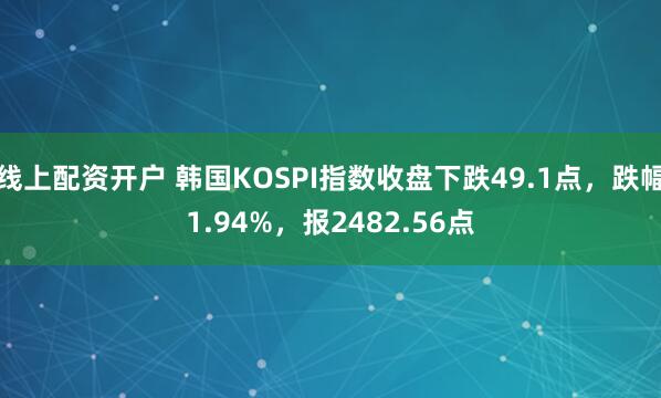 线上配资开户 韩国KOSPI指数收盘下跌49.1点，跌幅1.94%，报2482.56点