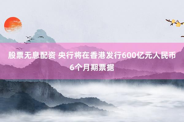 股票无息配资 央行将在香港发行600亿元人民币6个月期票据