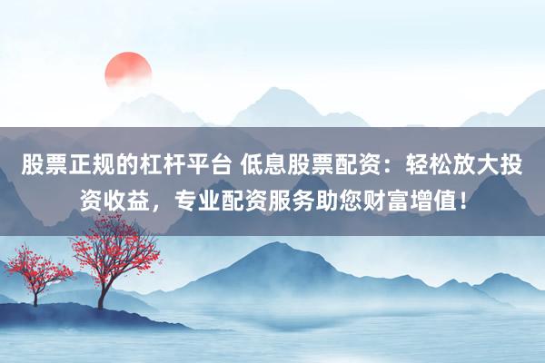 股票正规的杠杆平台 低息股票配资：轻松放大投资收益，专业配资服务助您财富增值！