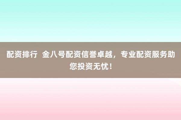配资排行  金八号配资信誉卓越，专业配资服务助您投资无忧！