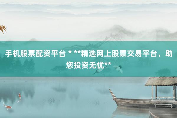 手机股票配资平台 * **精选网上股票交易平台，助您投资无忧**