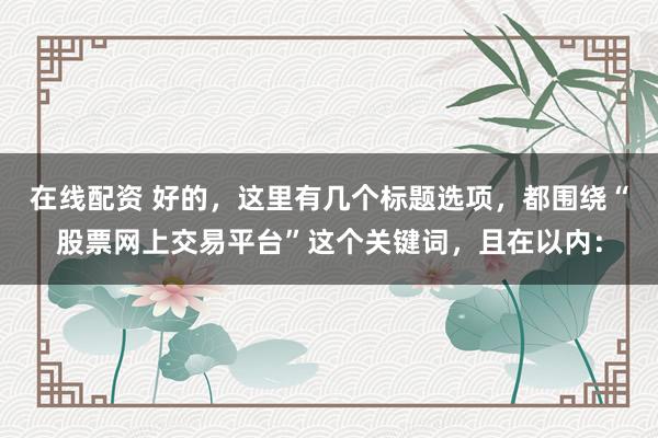 在线配资 好的，这里有几个标题选项，都围绕“股票网上交易平台”这个关键词，且在以内：