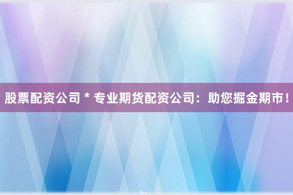股票配资公司 * 专业期货配资公司：助您掘金期市！