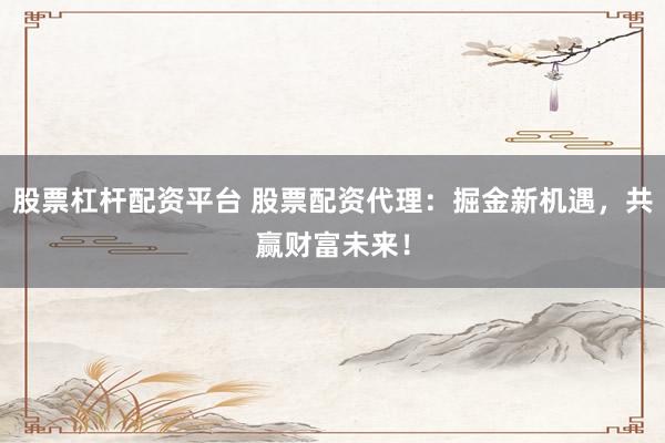股票杠杆配资平台 股票配资代理：掘金新机遇，共赢财富未来！