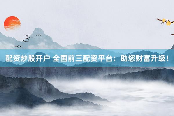 配资炒股开户 全国前三配资平台：助您财富升级！