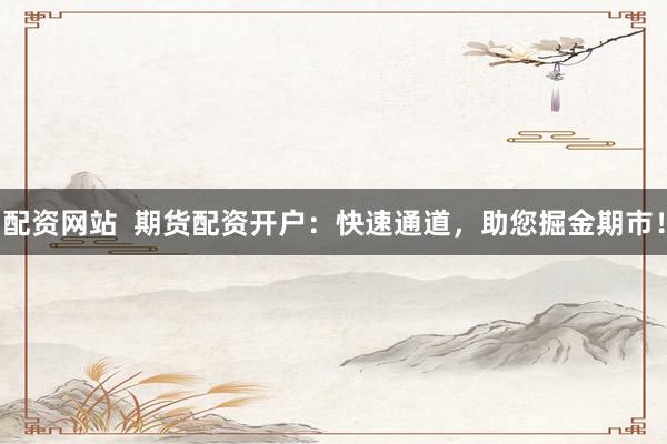 配资网站  期货配资开户：快速通道，助您掘金期市！