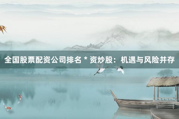 全国股票配资公司排名 * 资炒股：机遇与风险并存