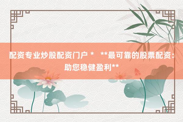 配资专业炒股配资门户 *   **最可靠的股票配资：助您稳健盈利**