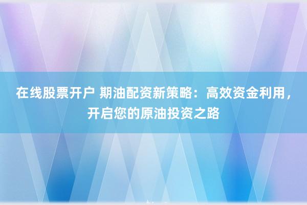 在线股票开户 期油配资新策略：高效资金利用，开启您的原油投资之路