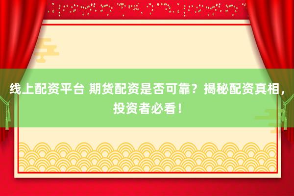 线上配资平台 期货配资是否可靠？揭秘配资真相，投资者必看！