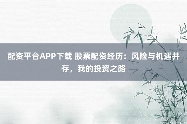 配资平台APP下载 股票配资经历：风险与机遇并存，我的投资之路