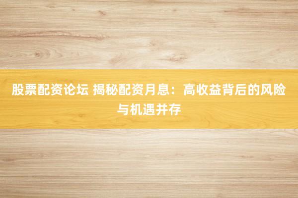 股票配资论坛 揭秘配资月息：高收益背后的风险与机遇并存