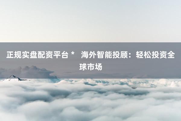 正规实盘配资平台 *   海外智能投顾：轻松投资全球市场