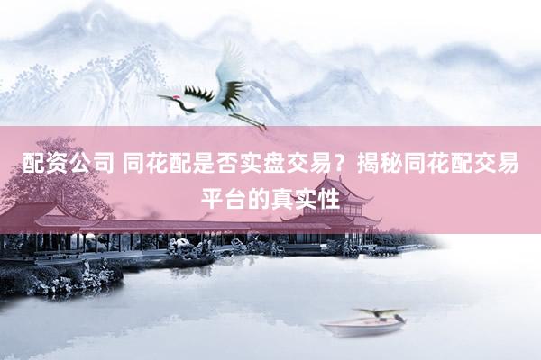 配资公司 同花配是否实盘交易？揭秘同花配交易平台的真实性