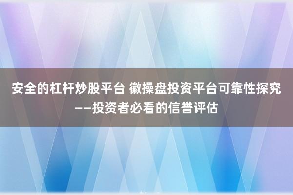 安全的杠杆炒股平台 徽操盘投资平台可靠性探究——投资者必看的信誉评估
