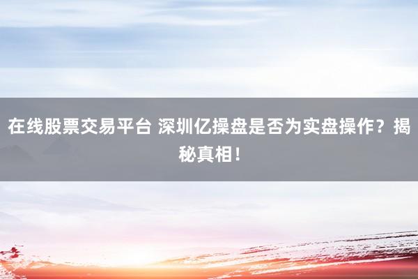 在线股票交易平台 深圳亿操盘是否为实盘操作？揭秘真相！