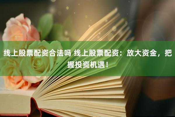 线上股票配资合法吗 线上股票配资：放大资金，把握投资机遇！