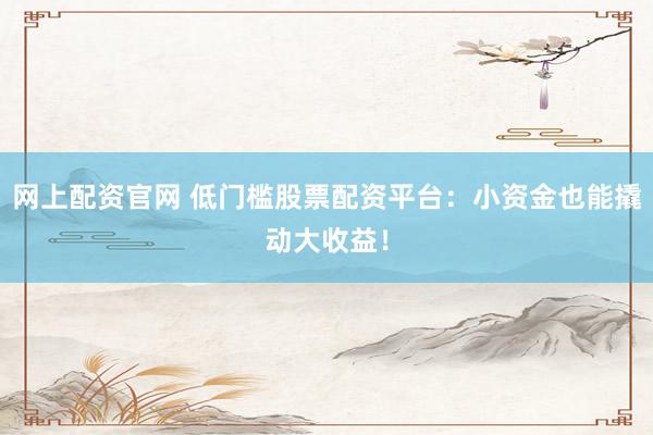 网上配资官网 低门槛股票配资平台：小资金也能撬动大收益！