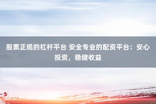 股票正规的杠杆平台 安全专业的配资平台：安心投资，稳健收益