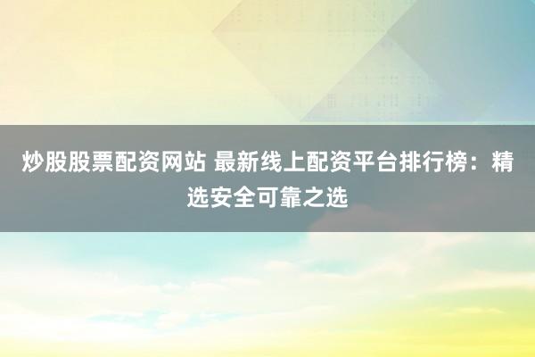 炒股股票配资网站 最新线上配资平台排行榜：精选安全可靠之选
