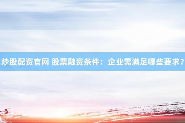炒股配资官网 股票融资条件：企业需满足哪些要求？