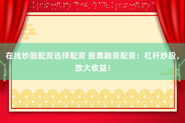 在线炒股配资选择配资 股票融资配资：杠杆炒股，放大收益！