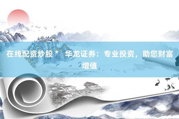 在线配资炒股 *   华龙证券：专业投资，助您财富增值