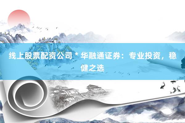 线上股票配资公司 * 华融通证券：专业投资，稳健之选