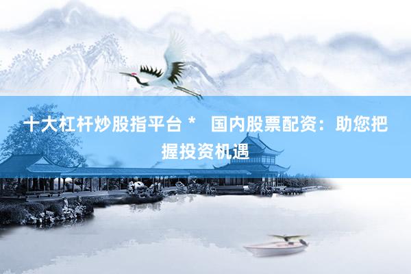 十大杠杆炒股指平台 *   国内股票配资：助您把握投资机遇