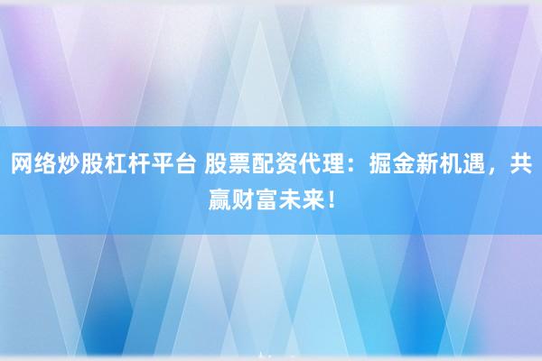 网络炒股杠杆平台 股票配资代理：掘金新机遇，共赢财富未来！