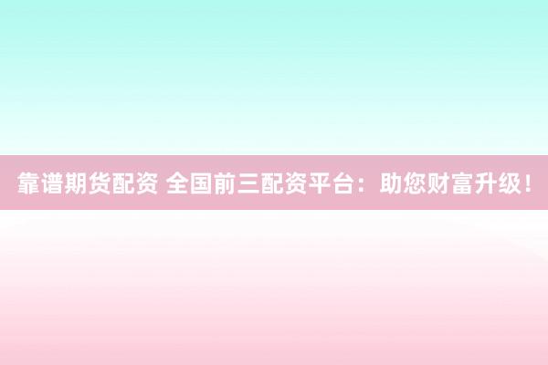靠谱期货配资 全国前三配资平台：助您财富升级！