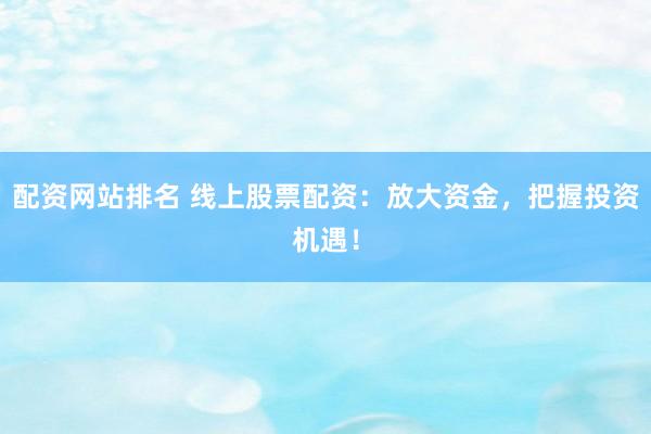 配资网站排名 线上股票配资：放大资金，把握投资机遇！