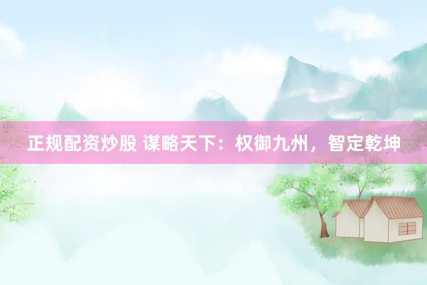 正规配资炒股 谋略天下：权御九州，智定乾坤