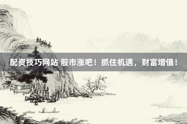 配资技巧网站 股市涨吧！抓住机遇，财富增值！