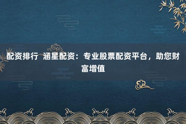配资排行  涵星配资：专业股票配资平台，助您财富增值
