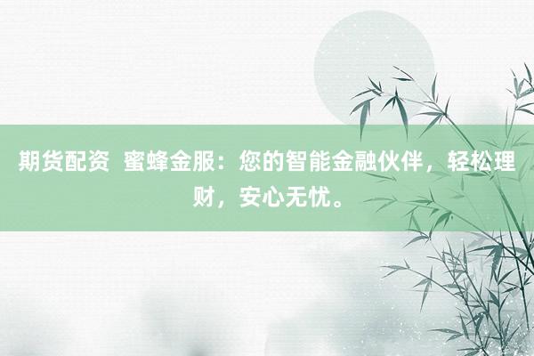 期货配资  蜜蜂金服：您的智能金融伙伴，轻松理财，安心无忧。