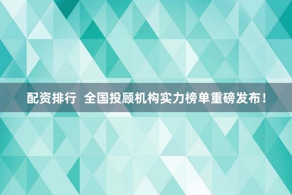 配资排行  全国投顾机构实力榜单重磅发布！