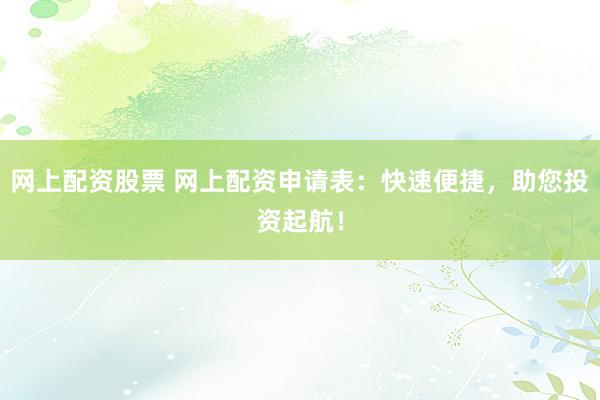 网上配资股票 网上配资申请表：快速便捷，助您投资起航！