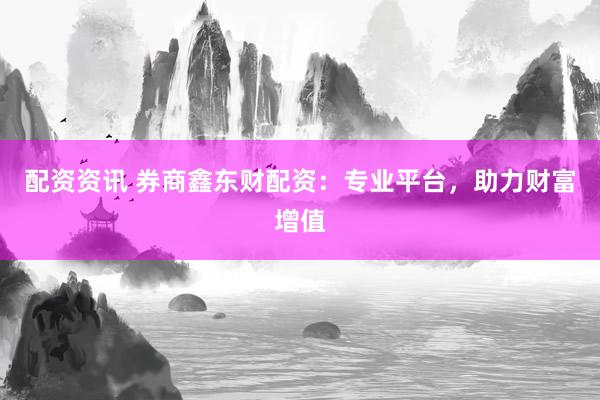 配资资讯 券商鑫东财配资：专业平台，助力财富增值
