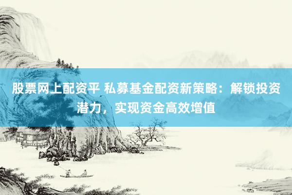 股票网上配资平 私募基金配资新策略：解锁投资潜力，实现资金高效增值