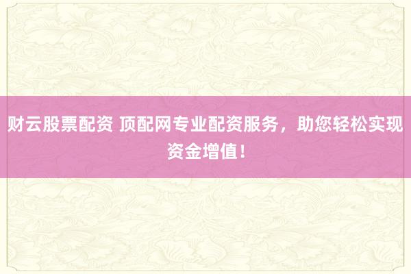 财云股票配资 顶配网专业配资服务，助您轻松实现资金增值！
