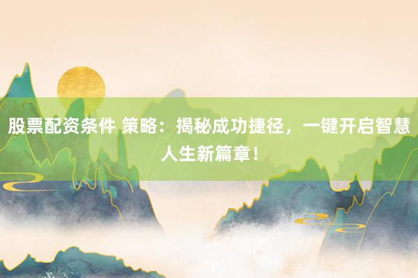 股票配资条件 策略：揭秘成功捷径，一键开启智慧人生新篇章！