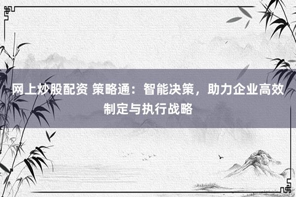 网上炒股配资 策略通：智能决策，助力企业高效制定与执行战略