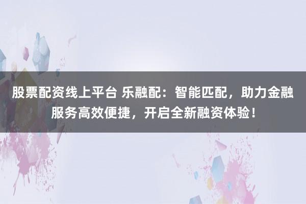 股票配资线上平台 乐融配：智能匹配，助力金融服务高效便捷，开启全新融资体验！