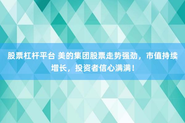股票杠杆平台 美的集团股票走势强劲，市值持续增长，投资者信心满满！