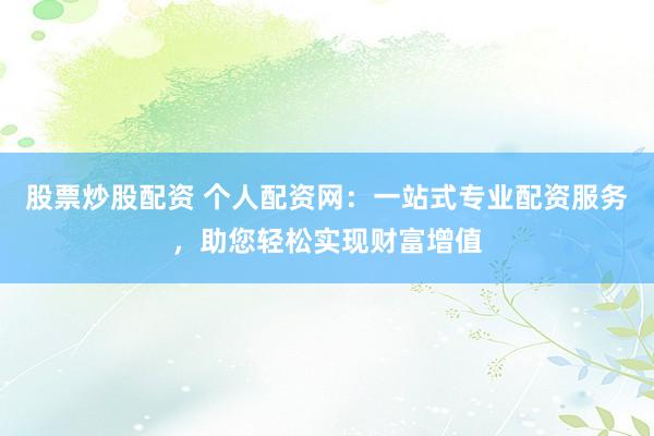 股票炒股配资 个人配资网：一站式专业配资服务，助您轻松实现财富增值