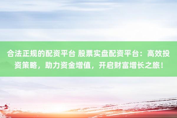 合法正规的配资平台 股票实盘配资平台：高效投资策略，助力资金增值，开启财富增长之旅！