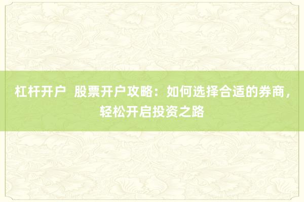 杠杆开户  股票开户攻略：如何选择合适的券商，轻松开启投资之路