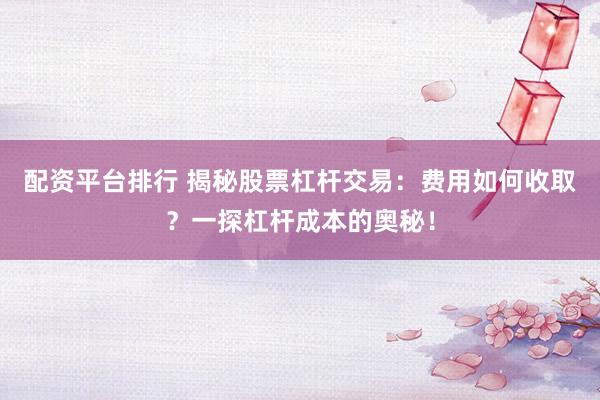 配资平台排行 揭秘股票杠杆交易：费用如何收取？一探杠杆成本的奥秘！